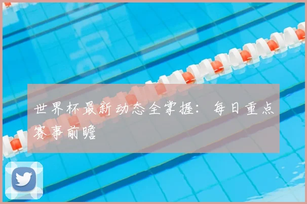 世界杯最新动态全掌握：每日重点赛事前瞻