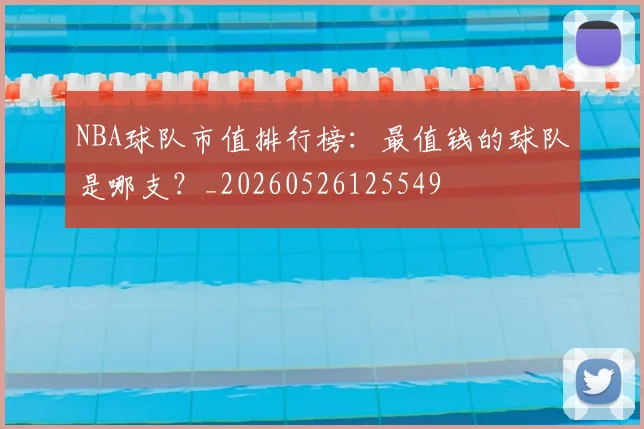 NBA球队市值排行榜：最值钱的球队是哪支？_20260526125549