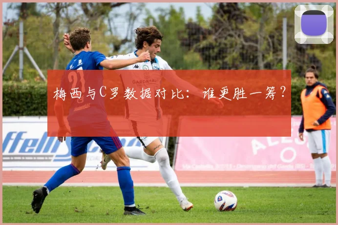 梅西与C罗数据对比:谁更胜一筹?