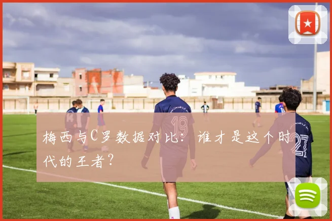 梅西与C罗数据对比：谁才是这个时代的王者？