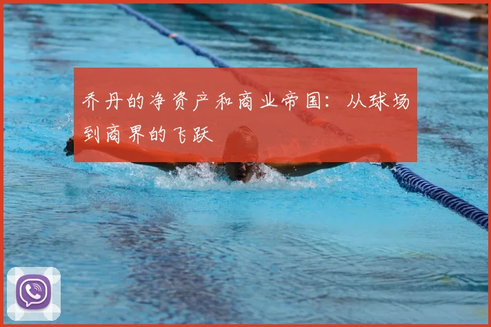 乔丹的净资产和商业帝国：从球场到商界的飞跃