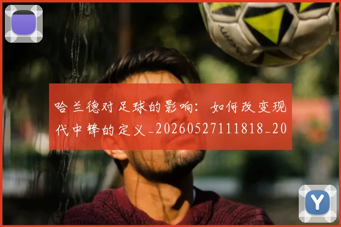 哈兰德对足球的影响:如何改变现代中锋的定义_20260527111818_20260609132510