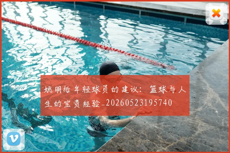姚明给年轻球员的建议：篮球与人生的宝贵经验_20260523195740