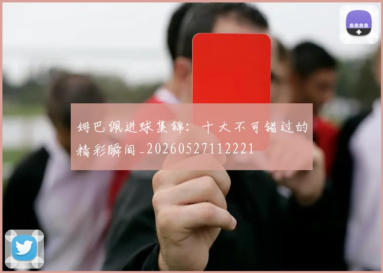 姆巴佩进球集锦：十大不可错过的精彩瞬间_20260527112221
