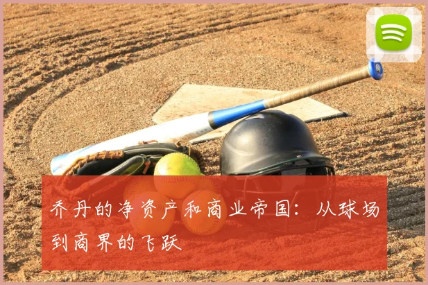 乔丹的净资产和商业帝国：从球场到商界的飞跃