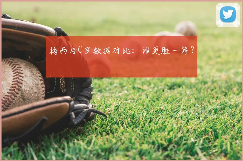 梅西与C罗数据对比：谁更胜一筹？