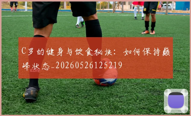 C罗的健身与饮食秘诀：如何保持巅峰状态_20260526125219