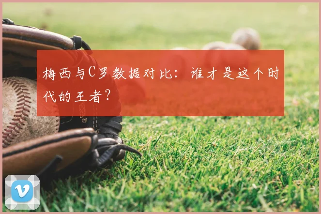 梅西与C罗数据对比：谁才是这个时代的王者？
