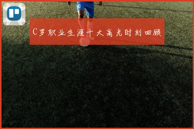 C罗职业生涯十大高光时刻回顾