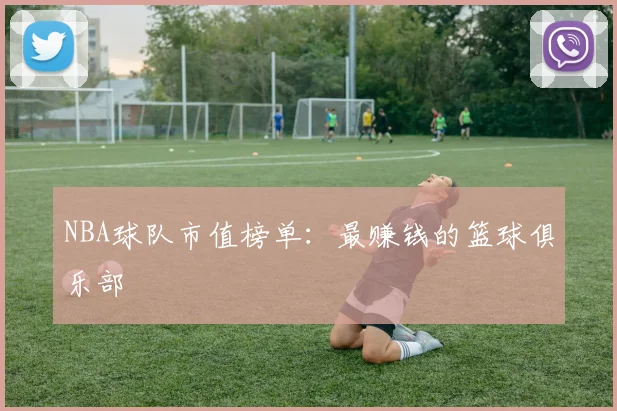 NBA球队市值榜单：最赚钱的篮球俱乐部