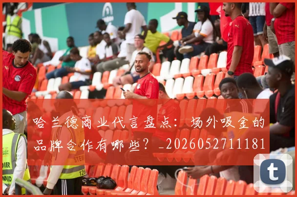 哈兰德商业代言盘点：场外吸金的品牌合作有哪些？_20260527111817