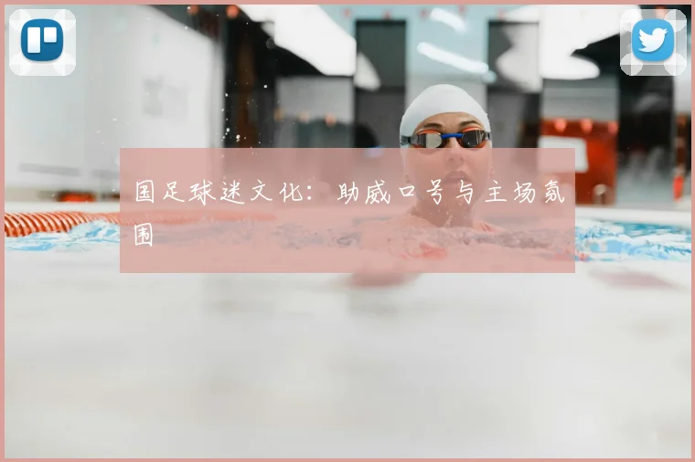 国足球迷文化：助威口号与主场氛围